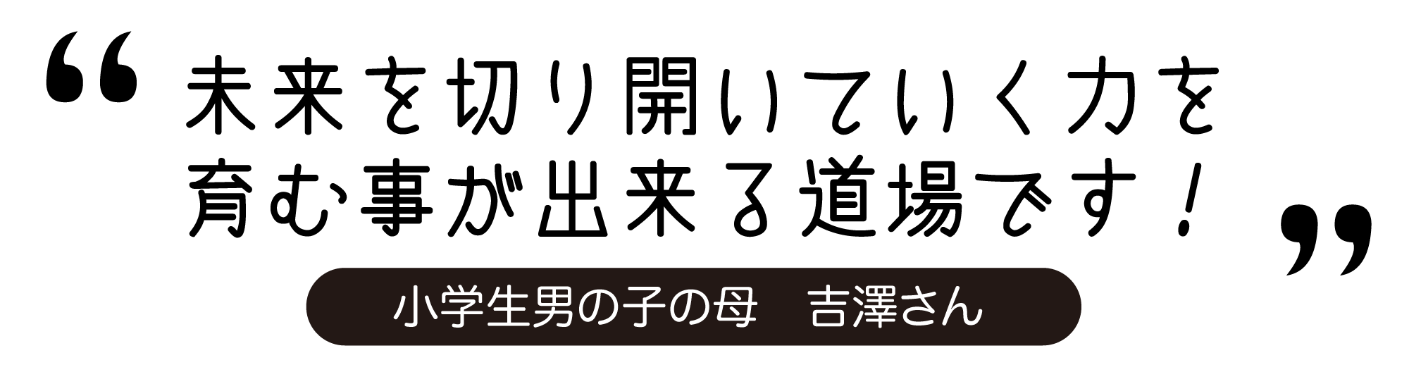 未来を切り開いていく力を育む事が出来る道場です！　小学生男の子の母　吉澤さん