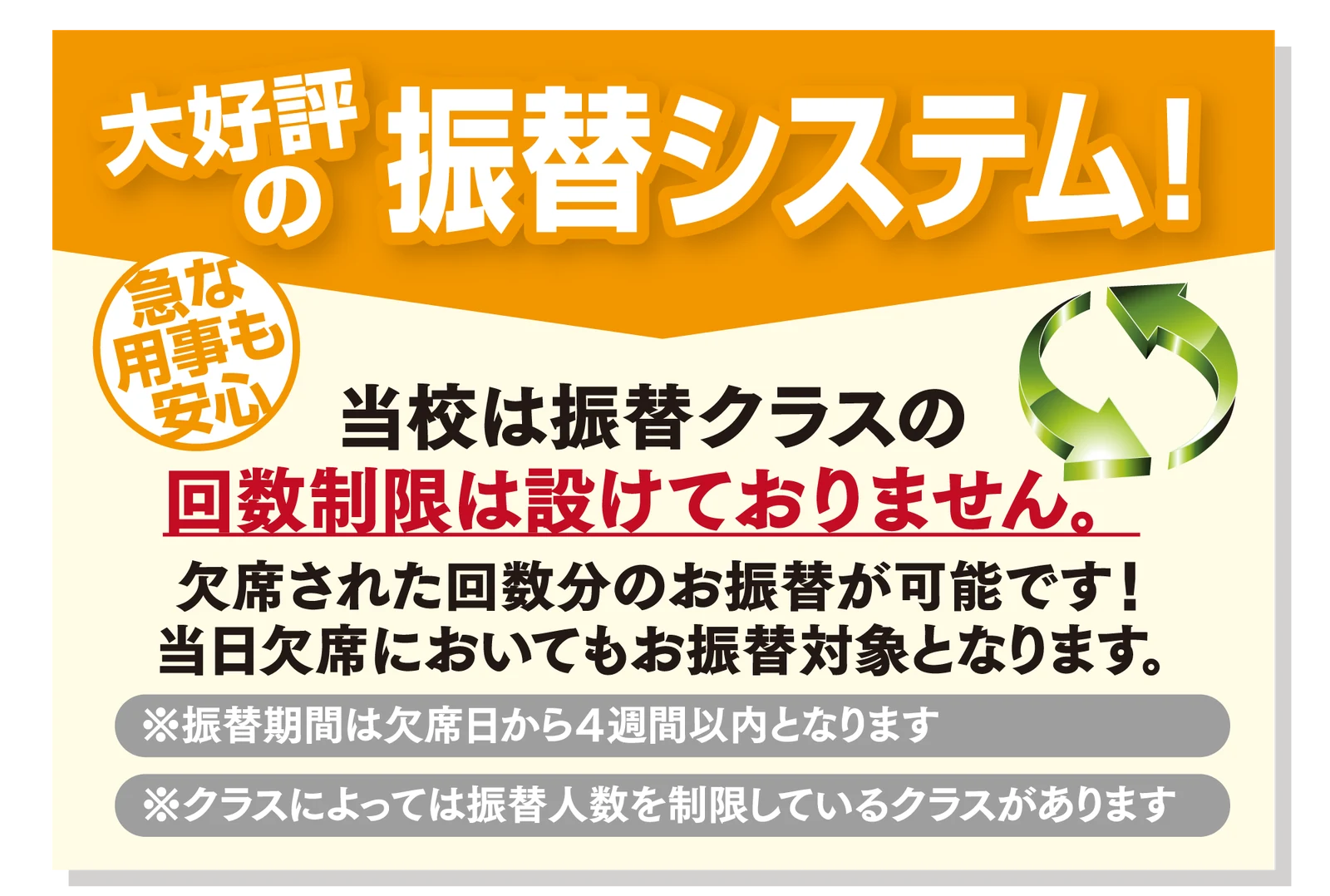 大好評の振替システム！急な用事も安心。当校は振替クラスの回数制限は設けておりません。欠席された回数分のお振替が可能です！当日欠席においてもお振替対象となります。※振替期間は欠席日から4週間以内となります ※クラスによっては振替人数を制限しているクラスがあります
